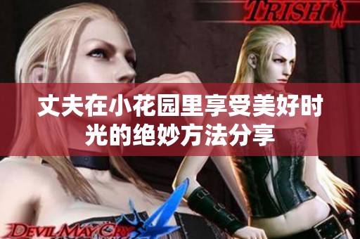丈夫在小花园里享受美好时光的绝妙方法分享