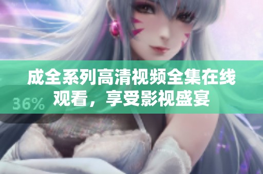 成全系列高清视频全集在线观看，享受影视盛宴