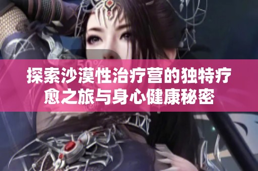 探索沙漠性治疗营的独特疗愈之旅与身心健康秘密