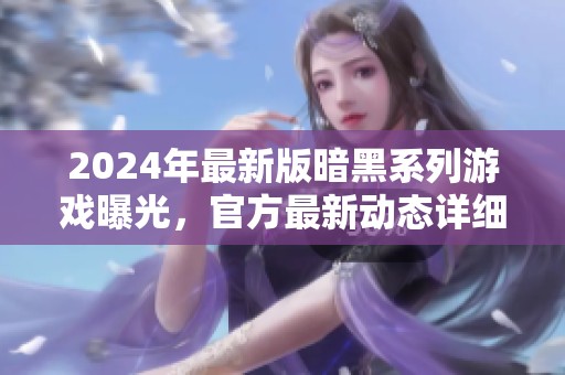 2024年最新版暗黑系列游戏曝光，官方最新动态详细解析