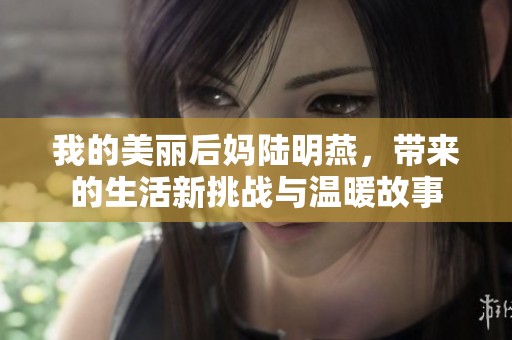 我的美丽后妈陆明燕，带来的生活新挑战与温暖故事