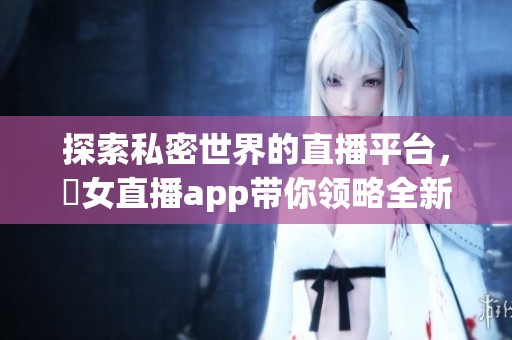 探索私密世界的直播平台，祼女直播app带你领略全新体验