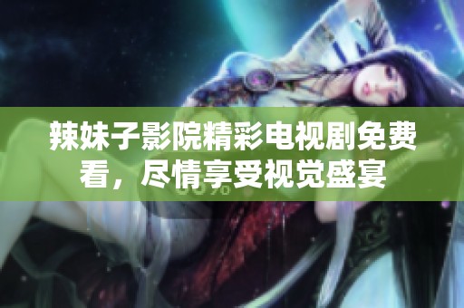 辣妹子影院精彩电视剧免费看，尽情享受视觉盛宴