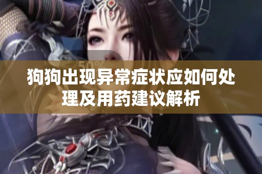 狗狗出现异常症状应如何处理及用药建议解析