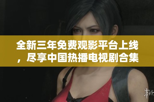 全新三年免费观影平台上线，尽享中国热播电视剧合集