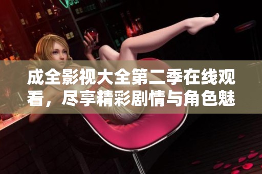 成全影视大全第二季在线观看，尽享精彩剧情与角色魅力