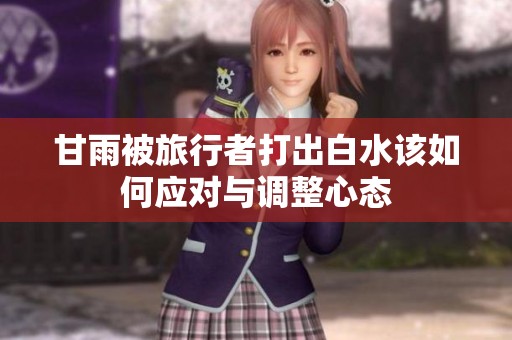 甘雨被旅行者打出白水该如何应对与调整心态