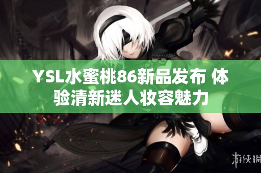 YSL水蜜桃86新品发布 体验清新迷人妆容魅力