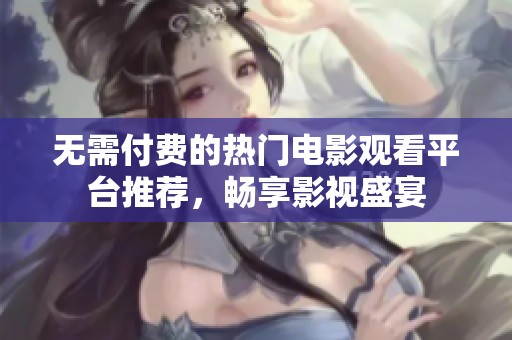 无需付费的热门电影观看平台推荐，畅享影视盛宴