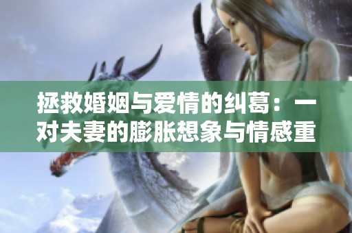 拯救婚姻与爱情的纠葛：一对夫妻的膨胀想象与情感重建之路