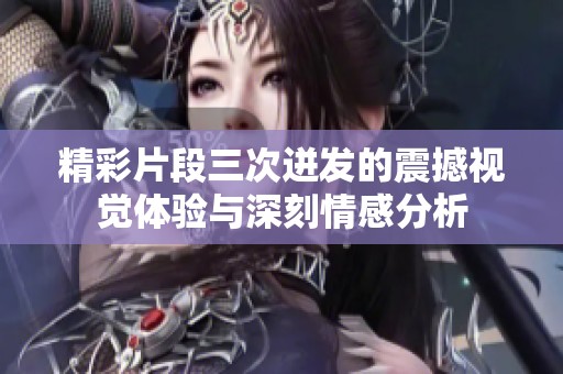 精彩片段三次迸发的震撼视觉体验与深刻情感分析