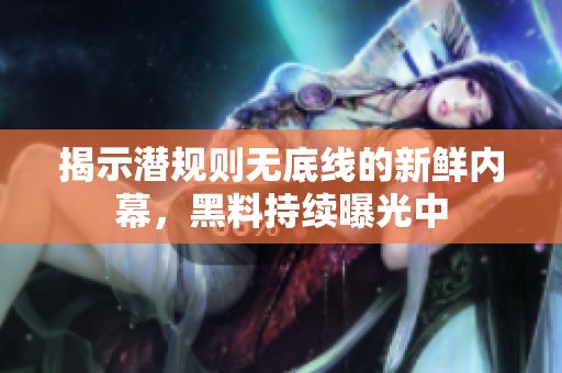 揭示潜规则无底线的新鲜内幕，黑料持续曝光中