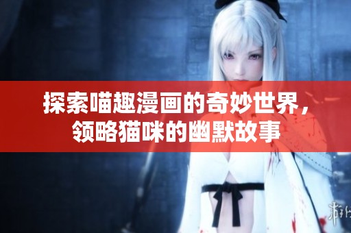 探索喵趣漫画的奇妙世界，领略猫咪的幽默故事