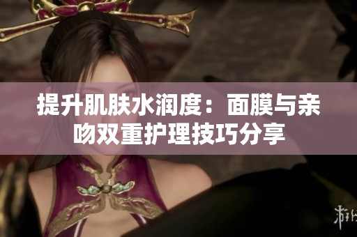 提升肌肤水润度：面膜与亲吻双重护理技巧分享
