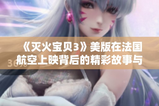 《灭火宝贝3》美版在法国航空上映背后的精彩故事与细节探讨