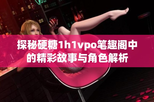 探秘硬糖1h1vpo笔趣阁中的精彩故事与角色解析