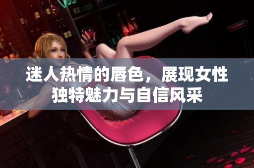 迷人热情的唇色，展现女性独特魅力与自信风采