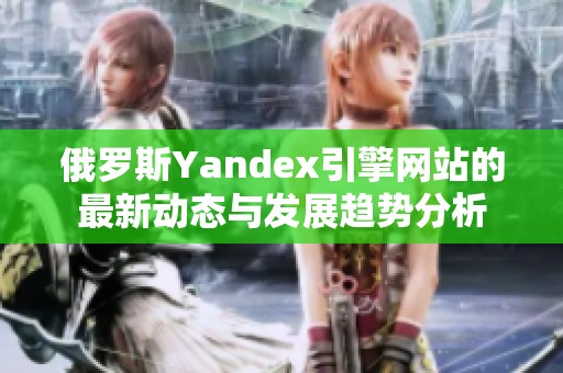 俄罗斯Yandex引擎网站的最新动态与发展趋势分析