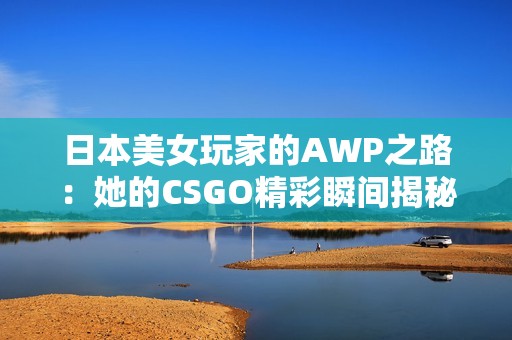 日本美女玩家的AWP之路：她的CSGO精彩瞬间揭秘