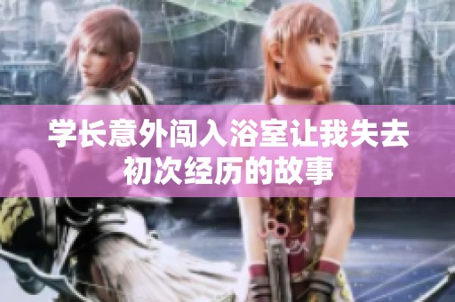 学长意外闯入浴室让我失去初次经历的故事