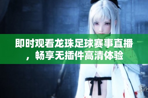 即时观看龙珠足球赛事直播，畅享无插件高清体验
