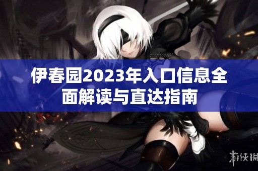 伊春园2023年入口信息全面解读与直达指南