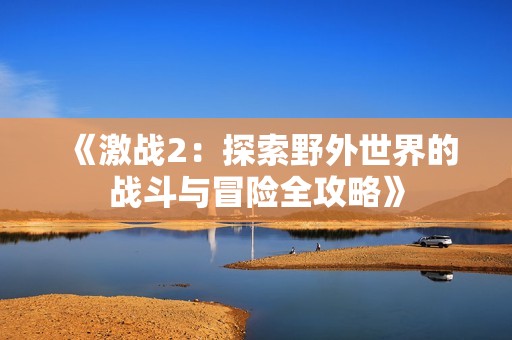 《激战2：探索野外世界的战斗与冒险全攻略》