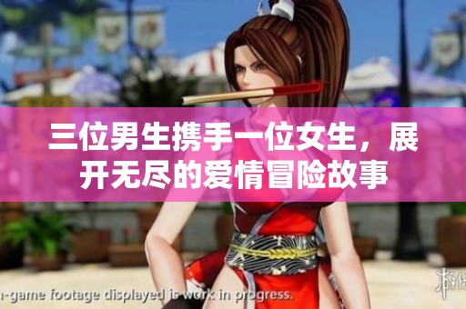 三位男生携手一位女生，展开无尽的爱情冒险故事