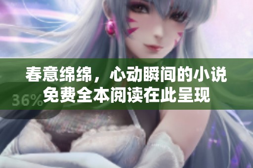 春意绵绵，心动瞬间的小说免费全本阅读在此呈现