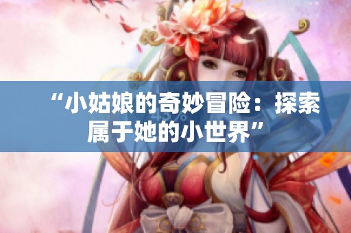 “小姑娘的奇妙冒险：探索属于她的小世界”