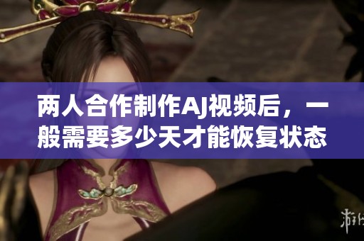 两人合作制作AJ视频后，一般需要多少天才能恢复状态