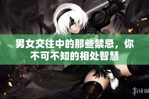 男女交往中的那些禁忌，你不可不知的相处智慧