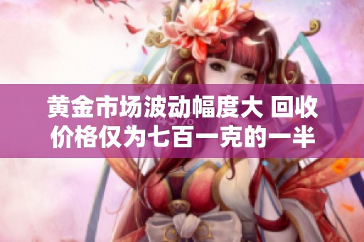 黄金市场波动幅度大 回收价格仅为七百一克的一半