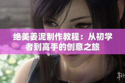 绝美姜泥制作教程：从初学者到高手的创意之旅