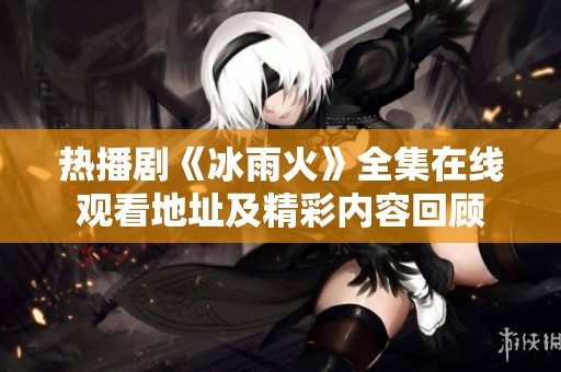 热播剧《冰雨火》全集在线观看地址及精彩内容回顾
