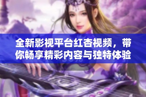 全新影视平台红杏视频，带你畅享精彩内容与独特体验