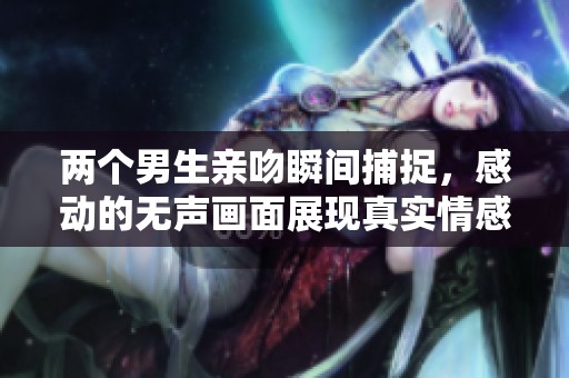 两个男生亲吻瞬间捕捉，感动的无声画面展现真实情感