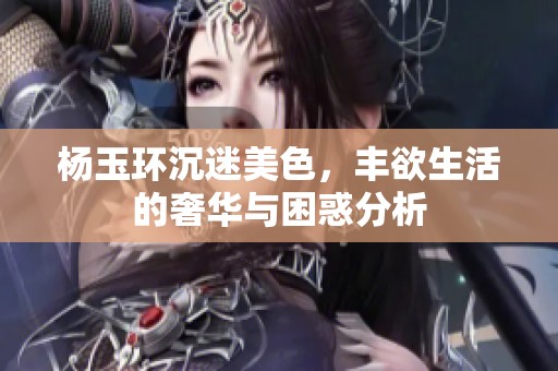 杨玉环沉迷美色，丰欲生活的奢华与困惑分析