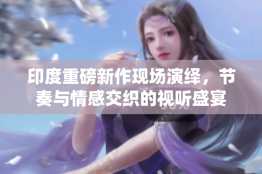 印度重磅新作现场演绎，节奏与情感交织的视听盛宴