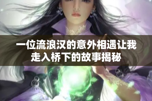 一位流浪汉的意外相遇让我走入桥下的故事揭秘
