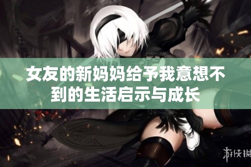 女友的新妈妈给予我意想不到的生活启示与成长