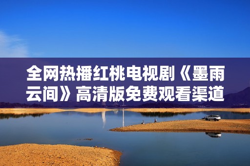 全网热播红桃电视剧《墨雨云间》高清版免费观看渠道揭秘