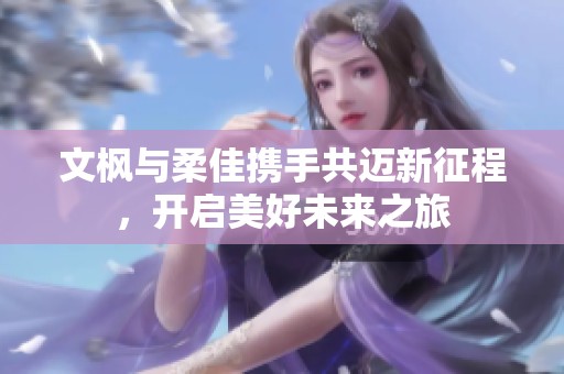 文枫与柔佳携手共迈新征程，开启美好未来之旅