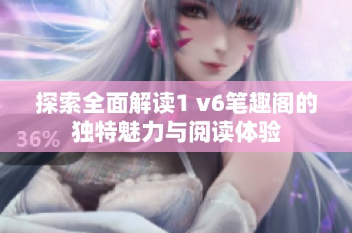 探索全面解读1 v6笔趣阁的独特魅力与阅读体验