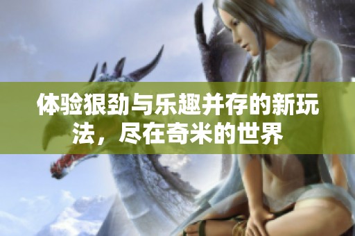 体验狠劲与乐趣并存的新玩法，尽在奇米的世界