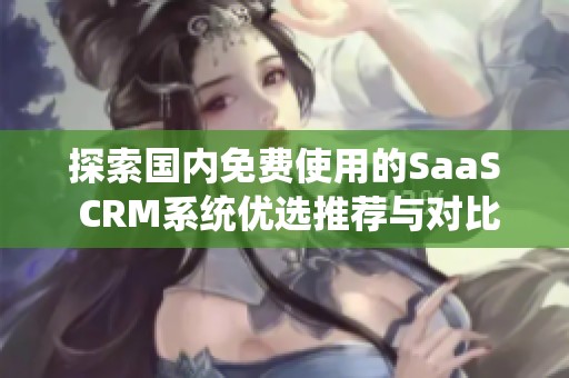 探索国内免费使用的SaaS CRM系统优选推荐与对比分析