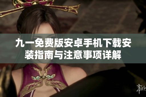 九一免费版安卓手机下载安装指南与注意事项详解