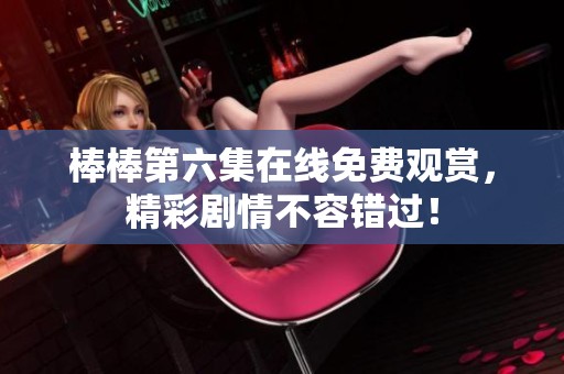 棒棒第六集在线免费观赏，精彩剧情不容错过！