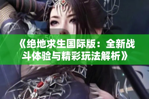《绝地求生国际版：全新战斗体验与精彩玩法解析》