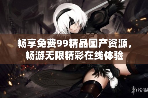 畅享免费99精品国产资源，畅游无限精彩在线体验